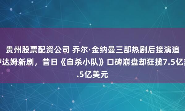 贵州股票配资公司 乔尔·金纳曼三部热剧后接演追捕萨达姆新剧，昔日《自杀小队》口碑崩盘却狂揽7.5亿美元