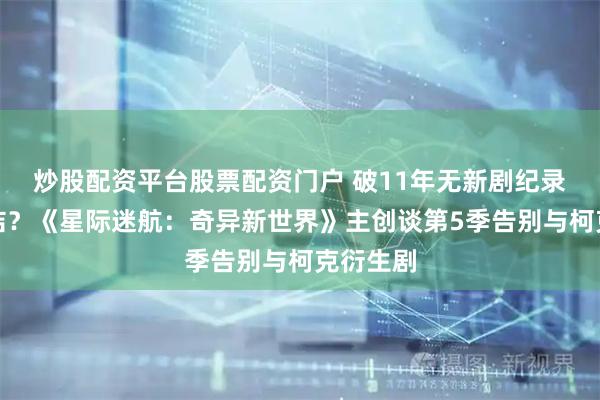 炒股配资平台股票配资门户 破11年无新剧纪录却迎完结？《星际迷航：奇异新世界》主创谈第5季告别与柯克衍生剧