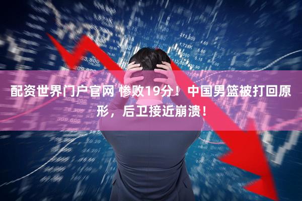 配资世界门户官网 惨败19分！中国男篮被打回原形，后卫接近崩溃！