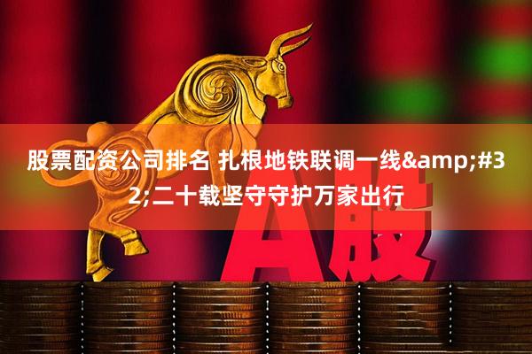 股票配资公司排名 扎根地铁联调一线 二十载坚守守护万家出行