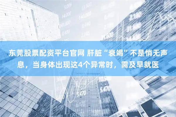 东莞股票配资平台官网 肝脏“衰竭”不是悄无声息，当身体出现这4个异常时，需及早就医