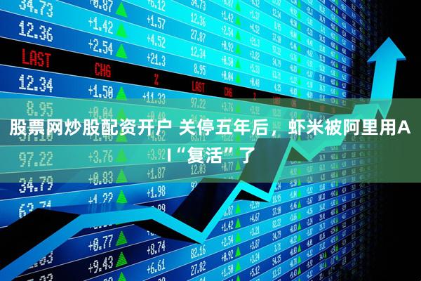 股票网炒股配资开户 关停五年后，虾米被阿里用AI“复活”了