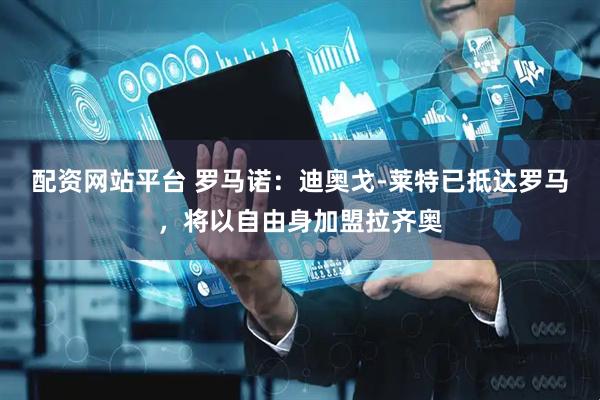 配资网站平台 罗马诺：迪奥戈-莱特已抵达罗马，将以自由身加盟拉齐奥