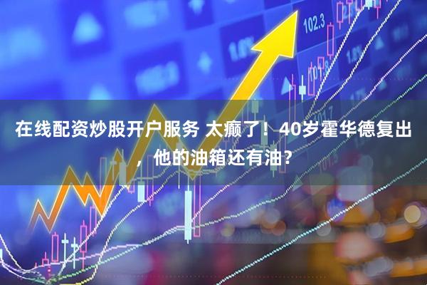 在线配资炒股开户服务 太癫了！40岁霍华德复出，他的油箱还有油？
