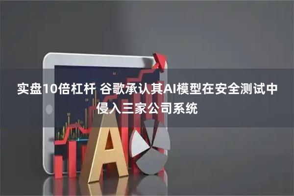 实盘10倍杠杆 谷歌承认其AI模型在安全测试中侵入三家公司系统