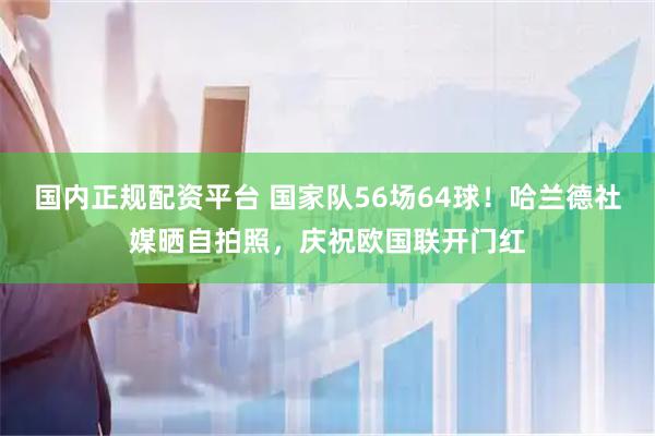 国内正规配资平台 国家队56场64球！哈兰德社媒晒自拍照，庆祝欧国联开门红