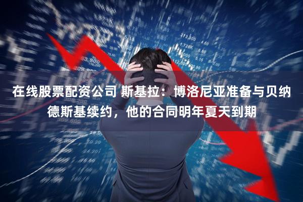 在线股票配资公司 斯基拉：博洛尼亚准备与贝纳德斯基续约，他的合同明年夏天到期