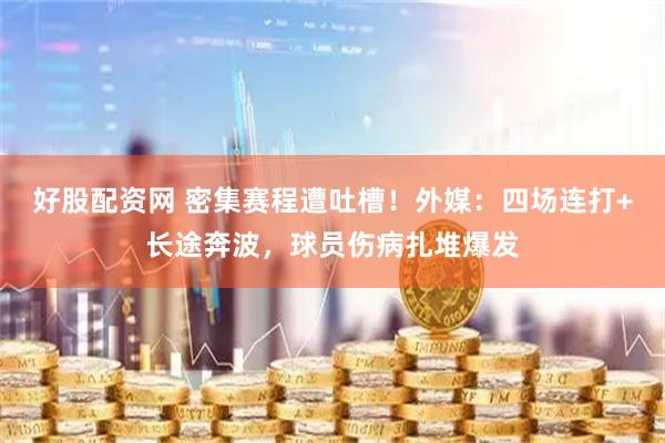 好股配资网 密集赛程遭吐槽！外媒：四场连打+长途奔波，球员伤病扎堆爆发