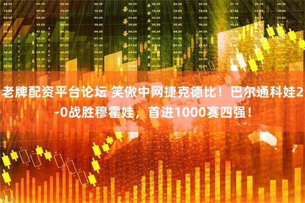 老牌配资平台论坛 笑傲中网捷克德比！巴尔通科娃2-0战胜穆霍娃，首进1000赛四强！