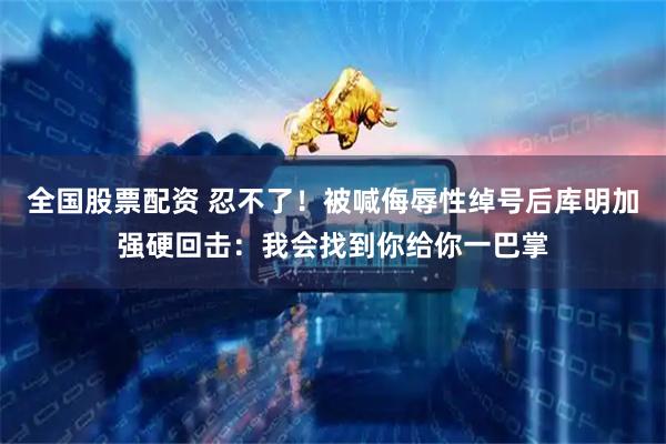 全国股票配资 忍不了！被喊侮辱性绰号后库明加强硬回击：我会找到你给你一巴掌